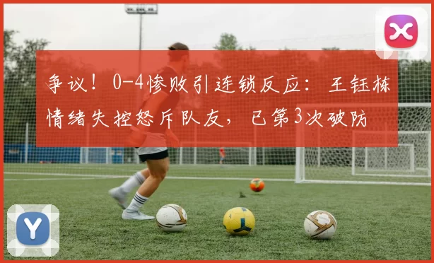 争议！0-4惨败引连锁反应：王钰栋情绪失控怒斥队友，已第3次破防