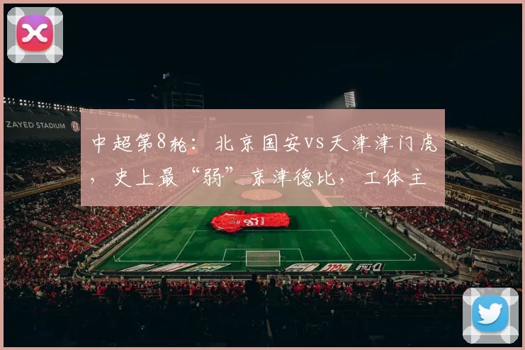 中超第8轮：北京国安vs天津津门虎，史上最“弱”京津德比，工体主场首胜保卫战_赛季_魔咒_外援