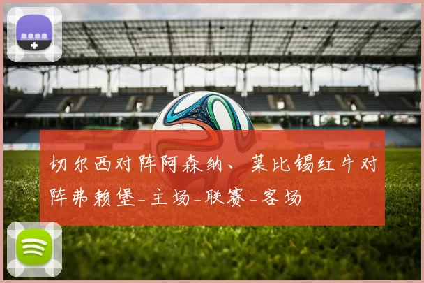 切尔西对阵阿森纳、莱比锡红牛对阵弗赖堡_主场_联赛_客场