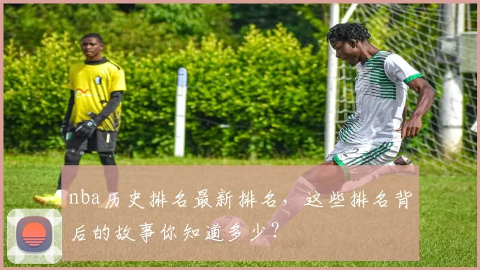 nba历史排名最新排名，这些排名背后的故事你知道多少？