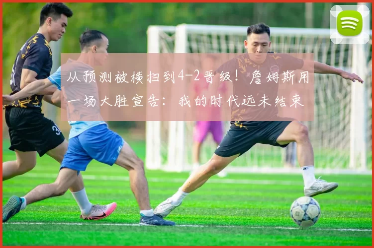 从预测被横扫到4-2晋级！詹姆斯用一场大胜宣告：我的时代远未结束