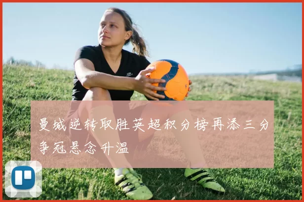 曼城逆转取胜英超积分榜再添三分争冠悬念升温