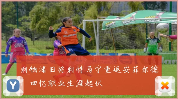 利物浦旧将利特马宁重返安菲尔德，回忆职业生涯起伏