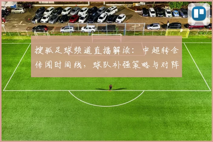 搜狐足球频道直播解读：中超转会传闻时间线，球队补强策略与对阵影响
