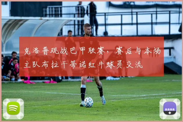 克洛普观战巴甲联赛，赛后与本场主队布拉干蒂诺红牛球员交流