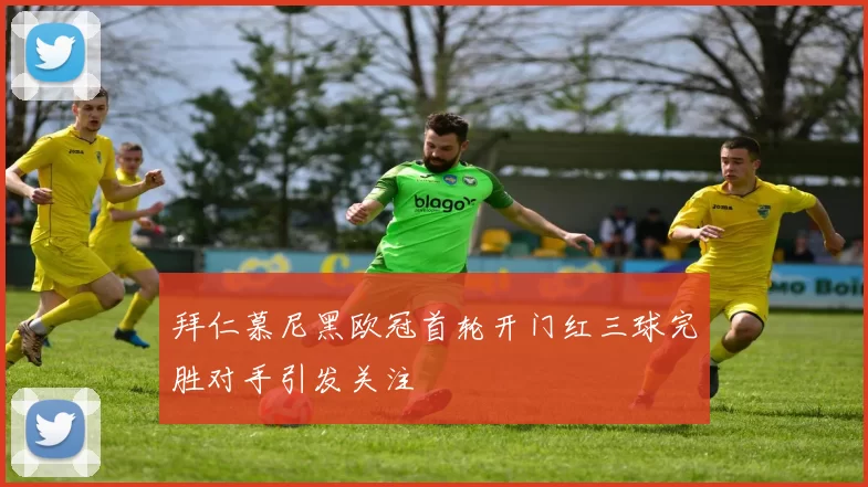 拜仁慕尼黑欧冠首轮开门红三球完胜对手引发关注