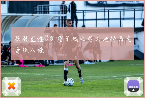 欧冠直播C罗帽子戏法尤文逆转马竞晋级八强