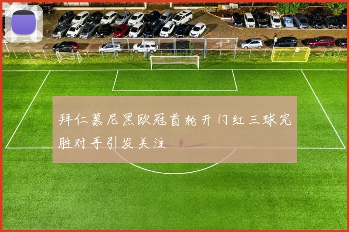 拜仁慕尼黑欧冠首轮开门红三球完胜对手引发关注