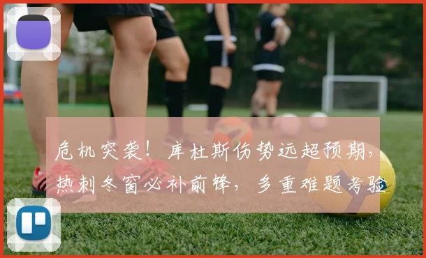 危机突袭！库杜斯伤势远超预期，热刺冬窗必补前锋，多重难题考验引援智慧_欧冠_曼城