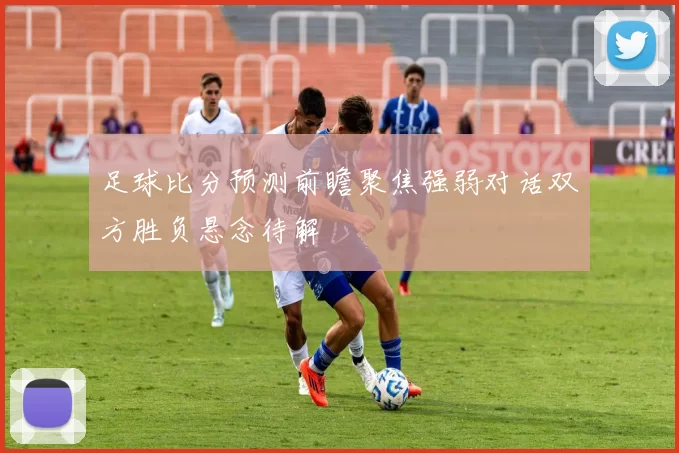 足球比分预测前瞻聚焦强弱对话双方胜负悬念待解