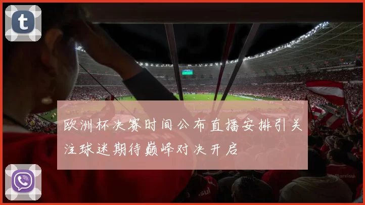 欧洲杯决赛时间公布直播安排引关注球迷期待巅峰对决开启