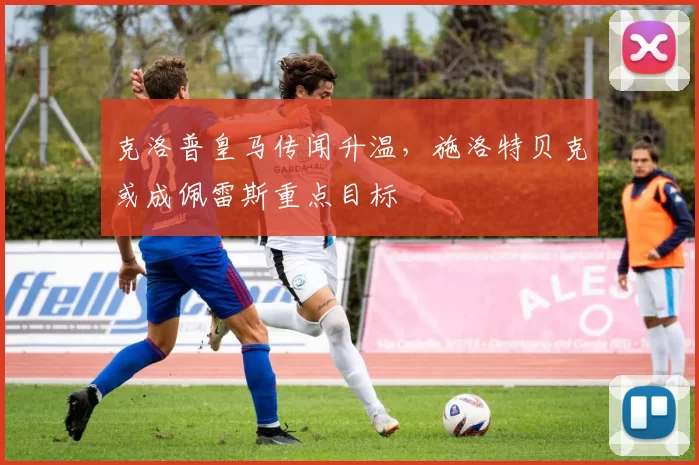 克洛普皇马传闻升温，施洛特贝克或成佩雷斯重点目标