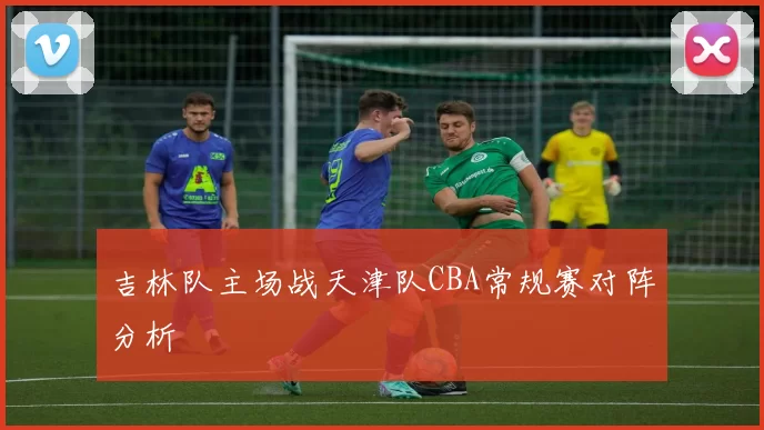 吉林队主场战天津队CBA常规赛对阵分析