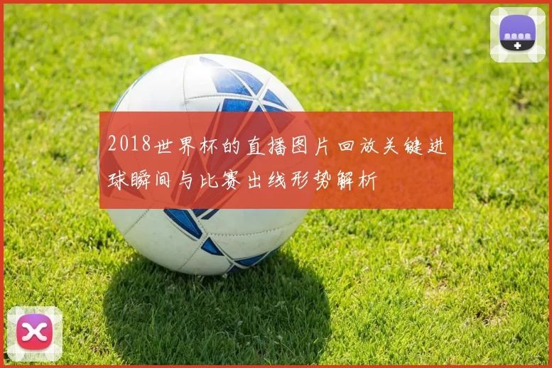 2018世界杯的直播图片回放关键进球瞬间与比赛出线形势解析