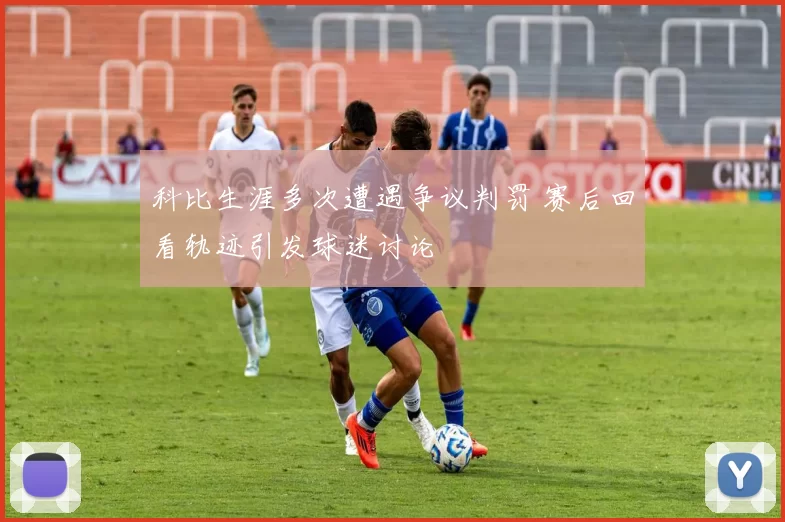 科比生涯多次遭遇争议判罚 赛后回看轨迹引发球迷讨论