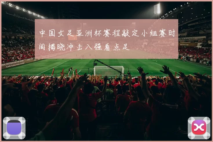 中国女足亚洲杯赛程敲定小组赛时间揭晓冲击八强看点足