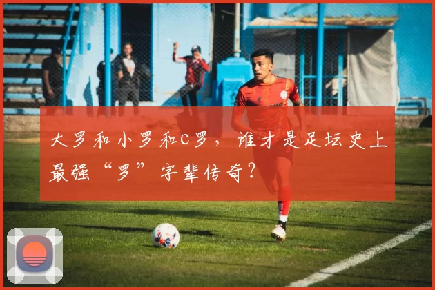 大罗和小罗和c罗，谁才是足坛史上最强“罗”字辈传奇？