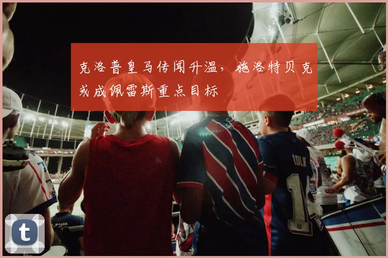 克洛普皇马传闻升温，施洛特贝克或成佩雷斯重点目标