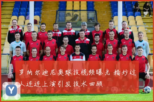 罗纳尔迪尼奥球技视频曝光 精妙过人连连上演引发技术回顾