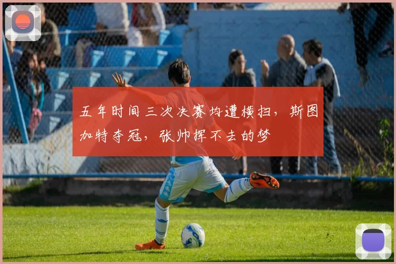 五年时间三次决赛均遭横扫，斯图加特夺冠，张帅挥不去的梦