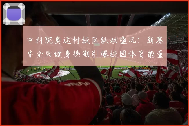 中科院奥运村校区跃动盛况：新赛季全民健身热潮引爆校园体育能量