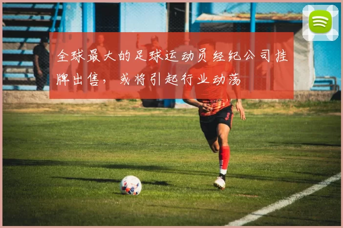 全球最大的足球运动员经纪公司挂牌出售，或将引起行业动荡