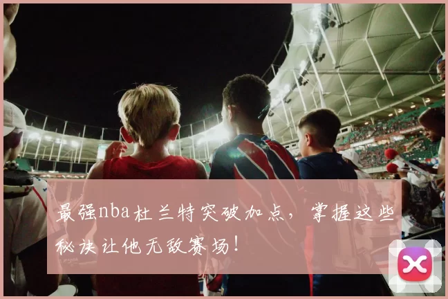 最强nba杜兰特突破加点，掌握这些秘诀让他无敌赛场！