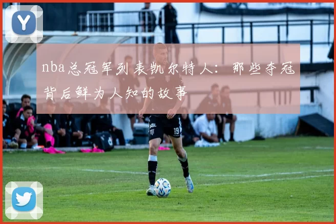nba总冠军列表凯尔特人：那些夺冠背后鲜为人知的故事