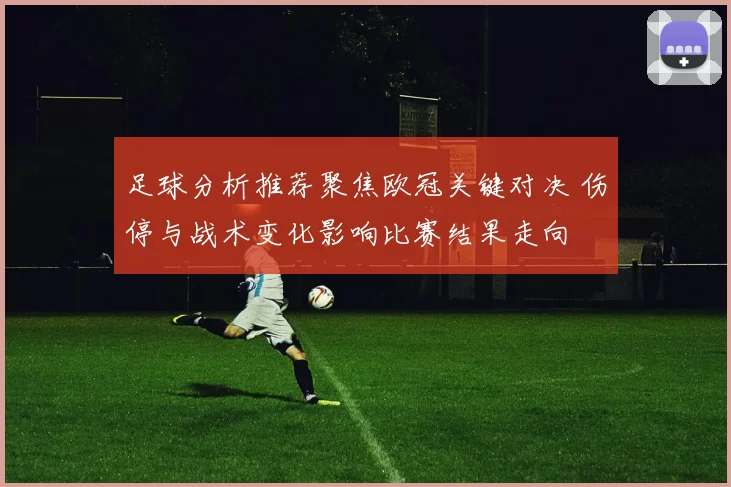 足球分析推荐聚焦欧冠关键对决 伤停与战术变化影响比赛结果走向