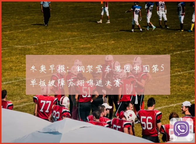 冬奥早报:钢架雪车混团中国第5 单板坡障苏翊鸣进决赛