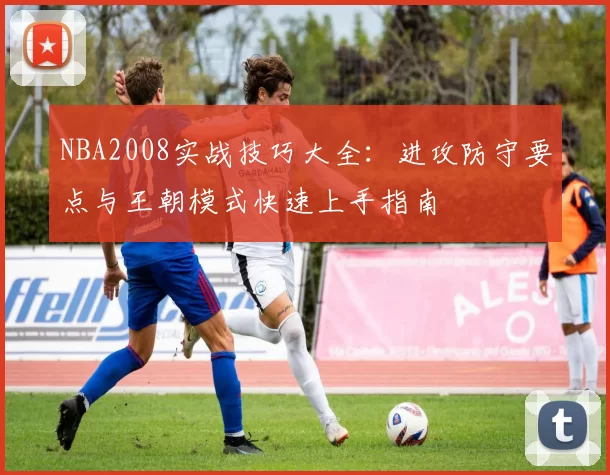 NBA2008实战技巧大全：进攻防守要点与王朝模式快速上手指南