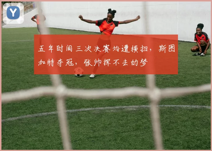 五年时间三次决赛均遭横扫，斯图加特夺冠，张帅挥不去的梦