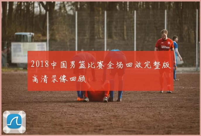 2018中国男篮比赛全场回放完整版高清录像回顾