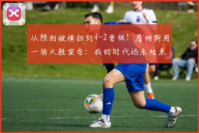 从预测被横扫到4-2晋级！詹姆斯用一场大胜宣告：我的时代远未结束