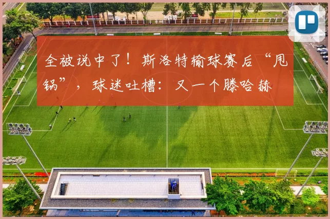 全被说中了！斯洛特输球赛后“甩锅”，球迷吐槽：又一个滕哈赫