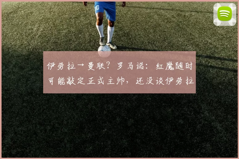 伊劳拉→曼联？罗马诺：红魔随时可能敲定正式主帅，还没谈伊劳拉