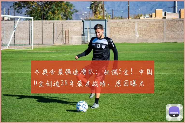 冬奥会最强速滑队：狂揽5金！中国0金创造28年最差战绩，原因曝光