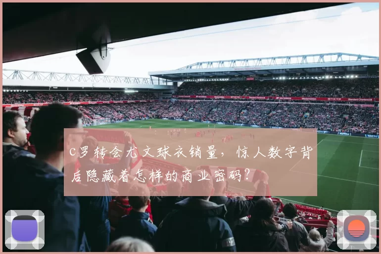 c罗转会尤文球衣销量，惊人数字背后隐藏着怎样的商业密码？