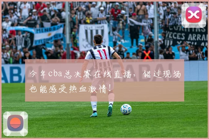 今年cba总决赛在线直播，错过现场也能感受热血激情！