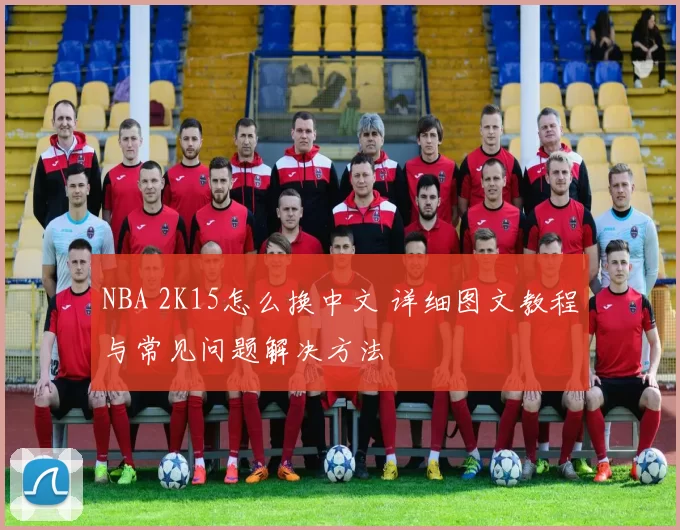 NBA 2K15怎么换中文 详细图文教程与常见问题解决方法