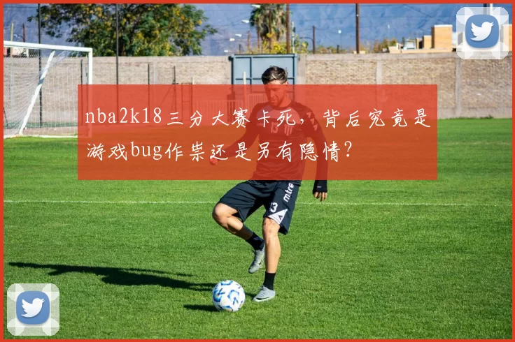 nba2k18三分大赛卡死，背后究竟是游戏bug作祟还是另有隐情？