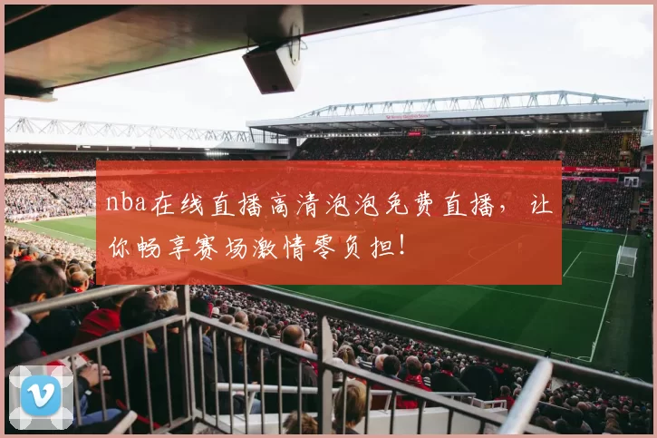 nba在线直播高清泡泡免费直播,让你畅享赛场激情零负担!