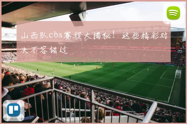 山西队cba赛程大揭秘！这些精彩对决不容错过