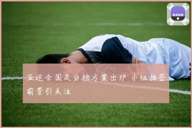 亚运会国足分档方案出炉 小组抽签前景引关注