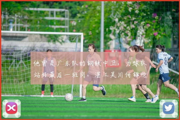 他曾是广东队的钢铁中卫,为球队站好最后一班岗,湛江吴川何锦伦