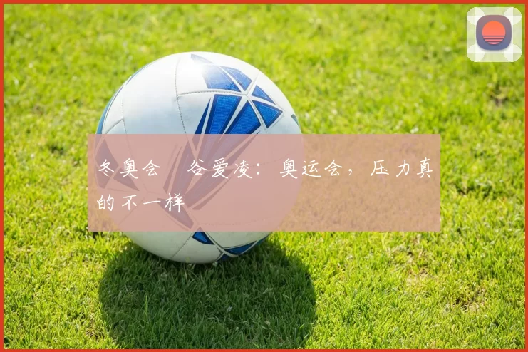 冬奥会∣谷爱凌：奥运会，压力真的不一样