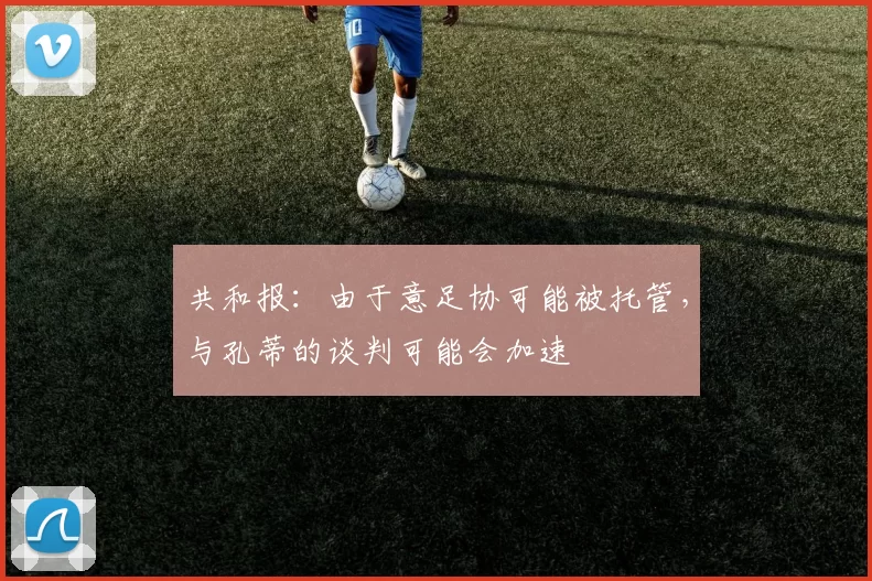 共和报：由于意足协可能被托管，与孔蒂的谈判可能会加速