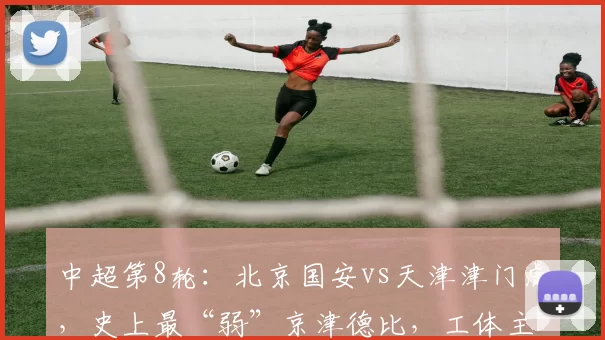 中超第8轮：北京国安vs天津津门虎，史上最“弱”京津德比，工体主场首胜保卫战_赛季_魔咒_外援