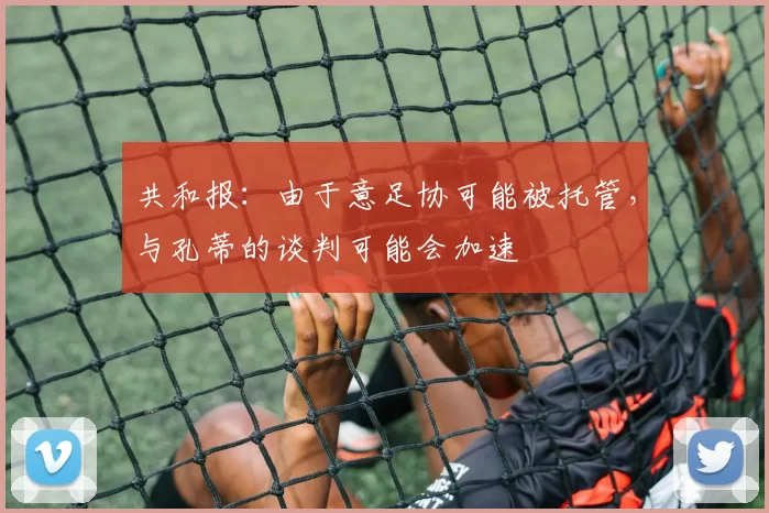 共和报：由于意足协可能被托管，与孔蒂的谈判可能会加速