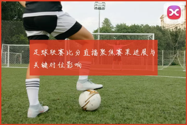 足球联赛比分直播聚焦赛果进展与关键对位影响